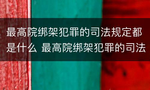 最高院绑架犯罪的司法规定都是什么 最高院绑架犯罪的司法规定都是什么条款