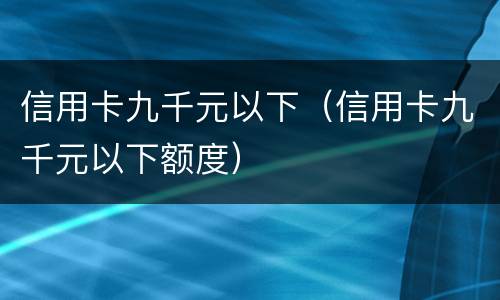 信用卡九千元以下(信用卡九千元以下额度)