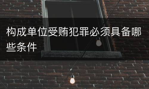 构成单位受贿犯罪必须具备哪些条件