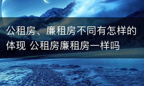 公租房、廉租房不同有怎样的体现 公租房廉租房一样吗