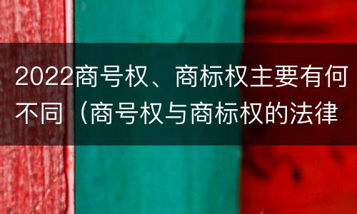 2022商号权、商标权主要有何不同（商号权与商标权的法律冲突与解决）