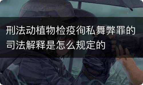 刑法动植物检疫徇私舞弊罪的司法解释是怎么规定的