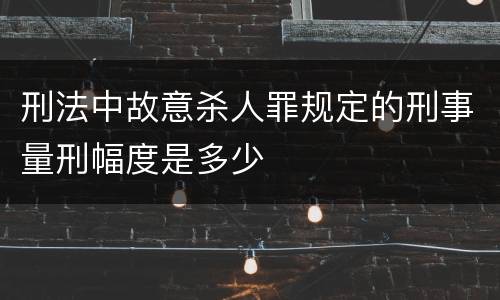 刑法中故意杀人罪规定的刑事量刑幅度是多少