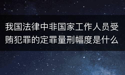 我国法律中非国家工作人员受贿犯罪的定罪量刑幅度是什么