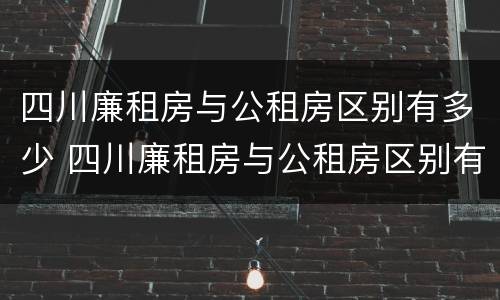 四川廉租房与公租房区别有多少 四川廉租房与公租房区别有多少套房子