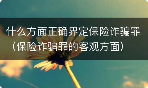 什么方面正确界定保险诈骗罪（保险诈骗罪的客观方面）