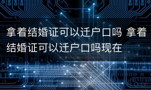 拿着结婚证可以迁户口吗 拿着结婚证可以迁户口吗现在