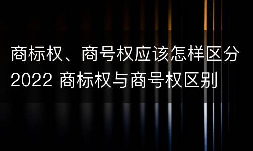 商标权、商号权应该怎样区分2022 商标权与商号权区别