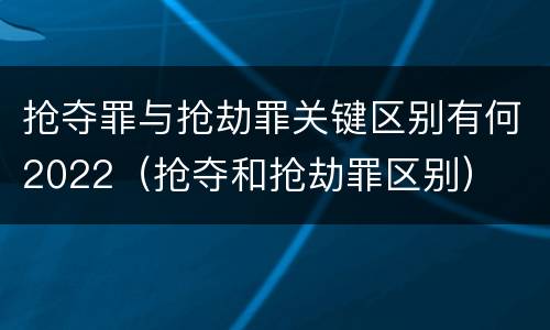 抢夺罪与抢劫罪关键区别有何2022（抢夺和抢劫罪区别）