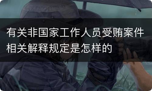 有关非国家工作人员受贿案件相关解释规定是怎样的