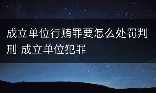 成立单位行贿罪要怎么处罚判刑 成立单位犯罪