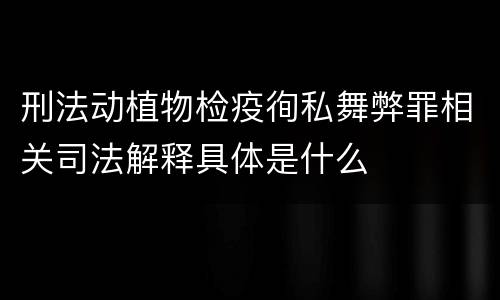 刑法动植物检疫徇私舞弊罪相关司法解释具体是什么