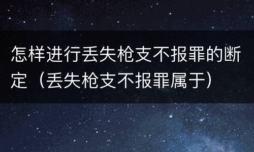 怎样进行丢失枪支不报罪的断定（丢失枪支不报罪属于）