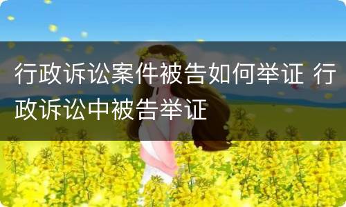 行政诉讼案件被告如何举证 行政诉讼中被告举证