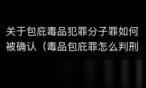 关于包庇毒品犯罪分子罪如何被确认（毒品包庇罪怎么判刑）