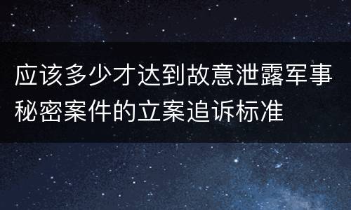 应该多少才达到故意泄露军事秘密案件的立案追诉标准
