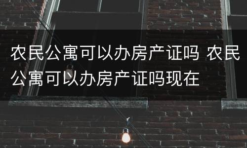 农民公寓可以办房产证吗 农民公寓可以办房产证吗现在
