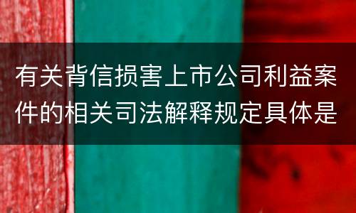 有关背信损害上市公司利益案件的相关司法解释规定具体是什么主要内容