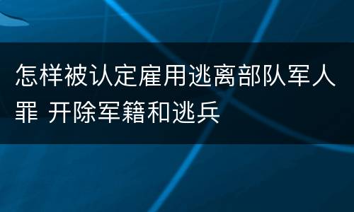 怎样被认定雇用逃离部队军人罪 开除军籍和逃兵