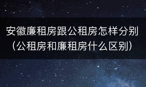 安徽廉租房跟公租房怎样分别（公租房和廉租房什么区别）
