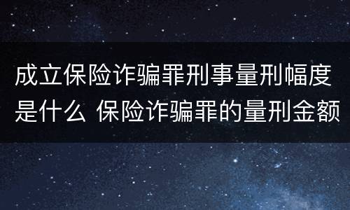 成立保险诈骗罪刑事量刑幅度是什么 保险诈骗罪的量刑金额
