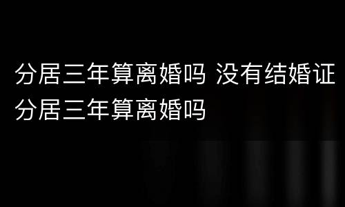 分居三年算离婚吗 没有结婚证分居三年算离婚吗