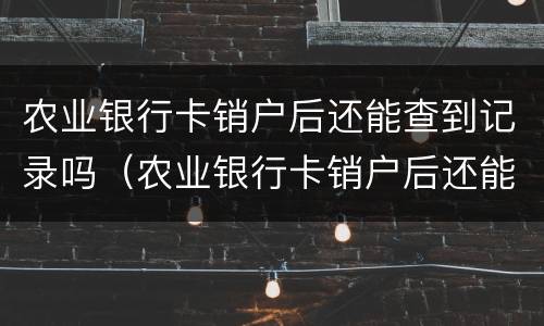 农业银行卡销户后还能查到记录吗（农业银行卡销户后还能查到记录吗）