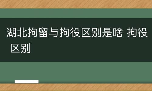 湖北拘留与拘役区别是啥 拘役 区别