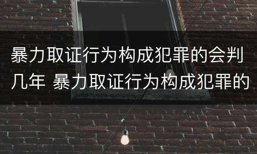 暴力取证行为构成犯罪的会判几年 暴力取证行为构成犯罪的会判几年吗