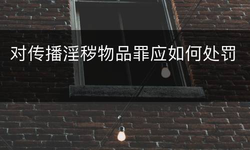 对传播淫秽物品罪应如何处罚