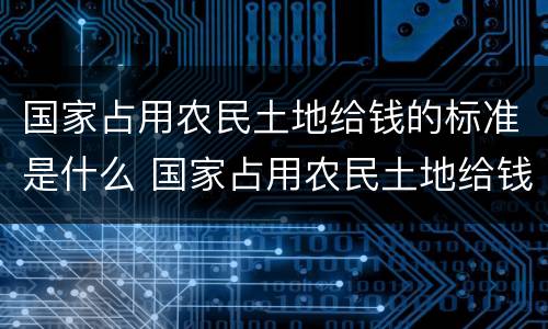 国家占用农民土地给钱的标准是什么 国家占用农民土地给钱的标准是什么呢