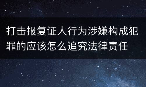 打击报复证人行为涉嫌构成犯罪的应该怎么追究法律责任