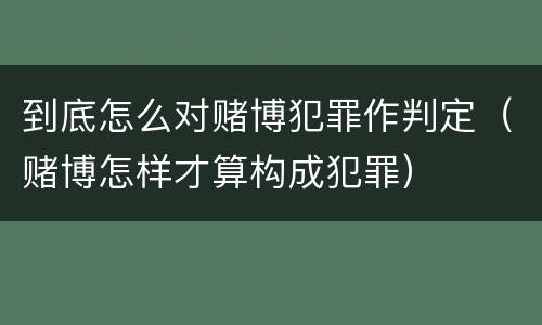 到底怎么对赌博犯罪作判定（赌博怎样才算构成犯罪）
