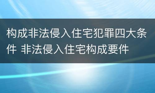 构成非法侵入住宅犯罪四大条件 非法侵入住宅构成要件