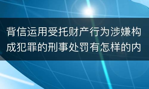 背信运用受托财产行为涉嫌构成犯罪的刑事处罚有怎样的内容