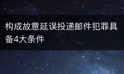 构成故意延误投递邮件犯罪具备4大条件