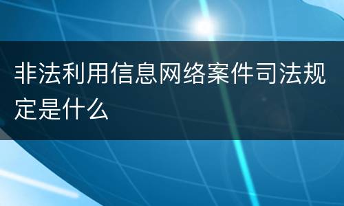 非法利用信息网络案件司法规定是什么