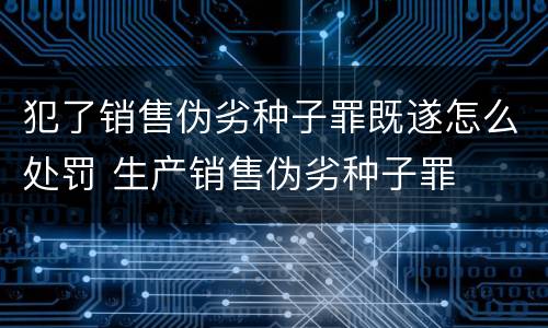 犯了销售伪劣种子罪既遂怎么处罚 生产销售伪劣种子罪