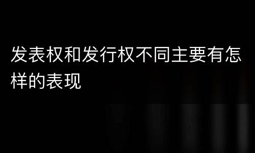 发表权和发行权不同主要有怎样的表现