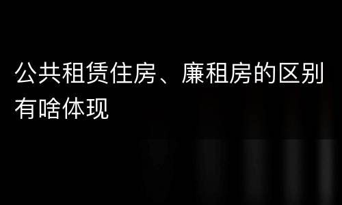 公共租赁住房、廉租房的区别有啥体现