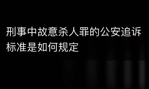 刑事中故意杀人罪的公安追诉标准是如何规定