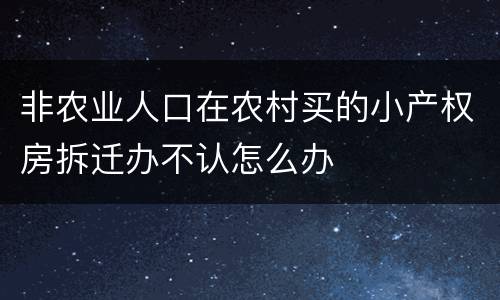 非农业人口在农村买的小产权房拆迁办不认怎么办