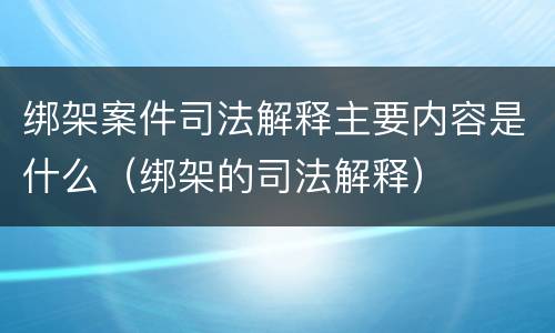 绑架案件司法解释主要内容是什么（绑架的司法解释）