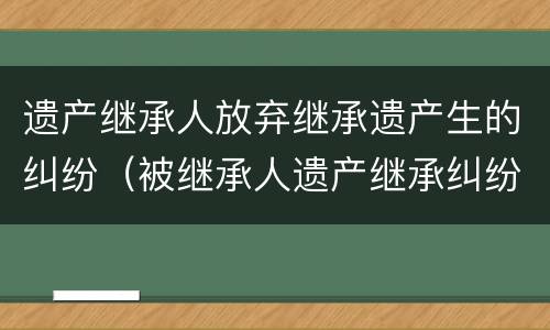 遗产继承人放弃继承遗产生的纠纷（被继承人遗产继承纠纷）