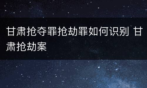 甘肃抢夺罪抢劫罪如何识别 甘肃抢劫案