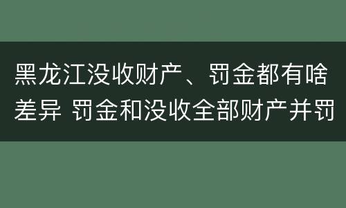 黑龙江没收财产、罚金都有啥差异 罚金和没收全部财产并罚