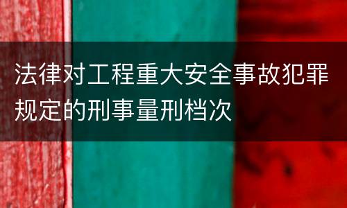 法律对工程重大安全事故犯罪规定的刑事量刑档次