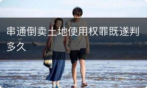 串通倒卖土地使用权罪既遂判多久