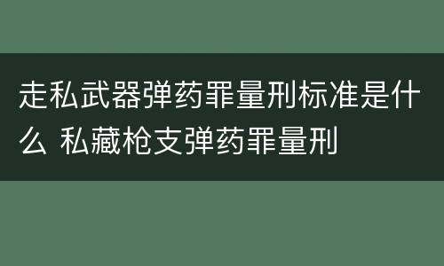 走私武器弹药罪量刑标准是什么 私藏枪支弹药罪量刑