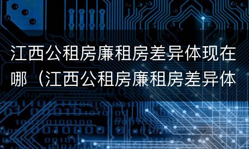 江西公租房廉租房差异体现在哪（江西公租房廉租房差异体现在哪些方面）
